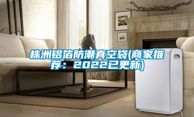 株洲鋁箔防潮真空袋(商家推薦：2022已更新)