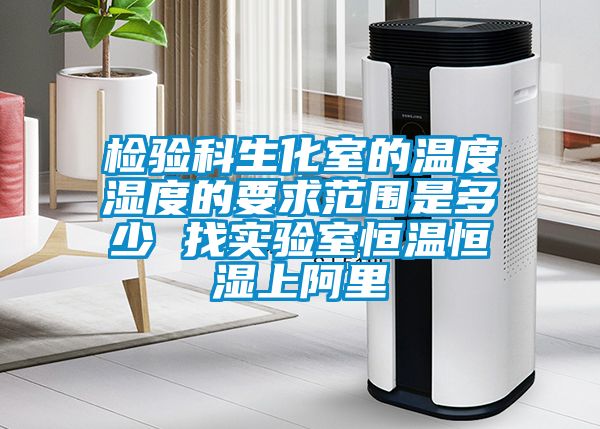 檢驗科生化室的溫度濕度的要求範圍是多少 找實驗室恒溫恒濕上阿裏