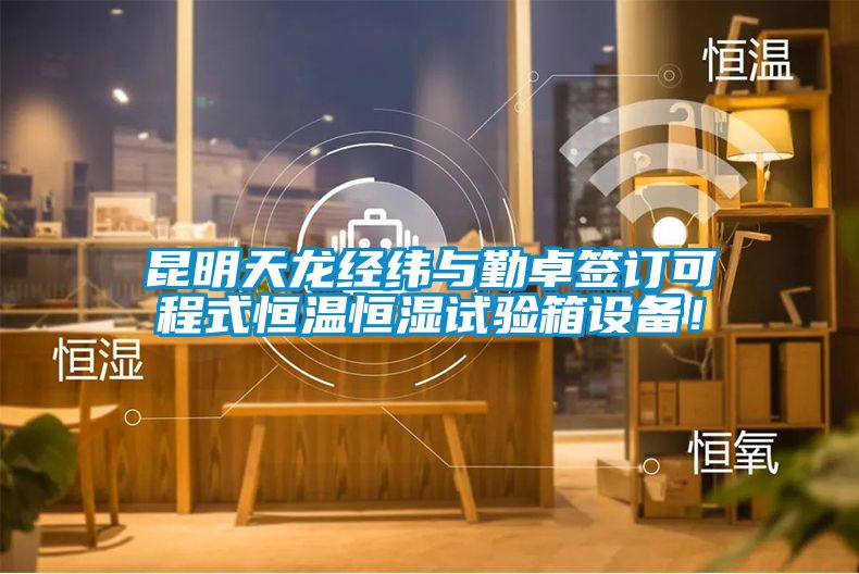 昆明天龍經緯與勤卓簽訂可程式恒溫恒濕試驗箱設備！