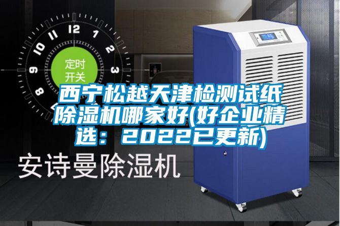 西寧鬆越天津檢測試紙91看片在线下载機哪家好(好企業精選：2022已更新)