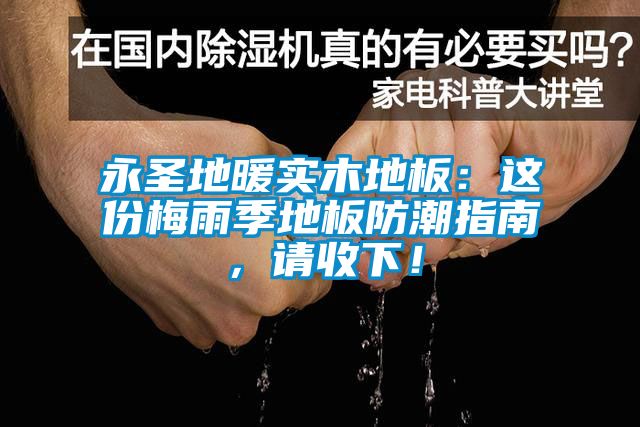 永聖地暖實木地板：這份梅雨季地板防潮指南，請收下！