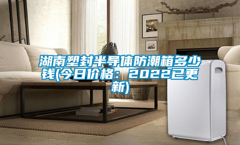 湖南塑封半導體防潮箱多少錢(今日價格：2022已更新)
