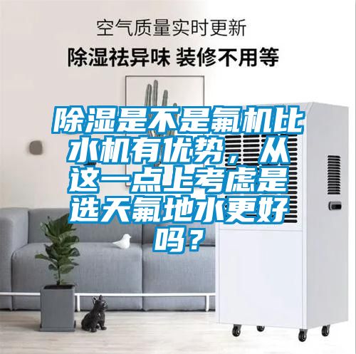 91看片在线下载是不是氟機比水機有優勢，從這一點上考慮是選天氟地水更好嗎？