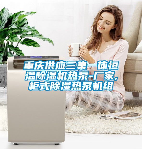 重慶供應三集一體恒溫91看片在线下载機熱泵-廠家,櫃式91看片在线下载熱泵機組