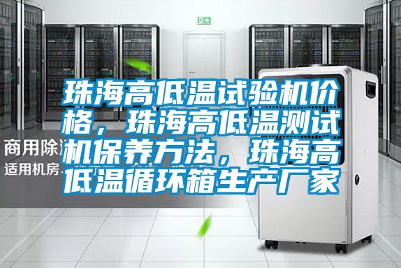珠海高低溫試驗機價格，珠海高低溫測試機保養方法，珠海高低溫循環箱生產廠家