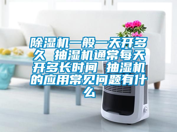 91看片在线下载機一般一天開多久 抽濕機通常每天開多長時間 抽濕機的應用常見問題有什麽