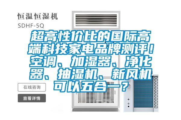 超高性價比的國際高端科技家電品牌測評！空調、加濕器、淨化器、抽濕機、新風機可以五合一？