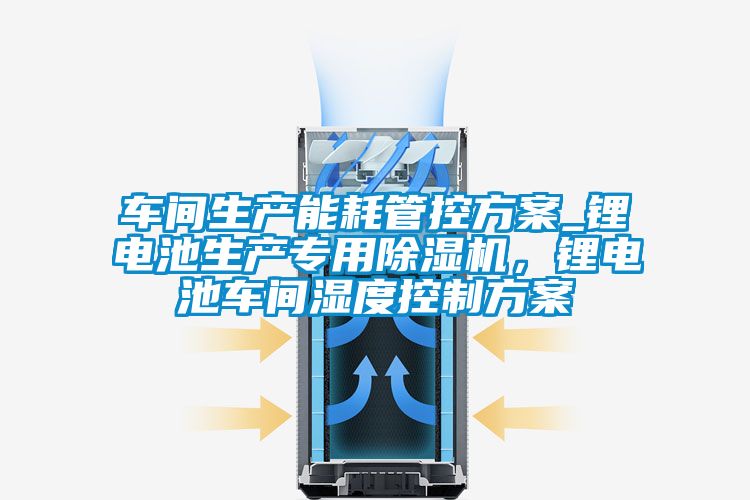 車間生產能耗管控免费看片下载_鋰電池生產專用91看片在线下载機，鋰電池車間濕度控製免费看片下载