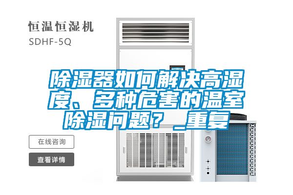 91看片在线下载器如何解決高濕度、多種危害的溫室91看片在线下载問題？_重複