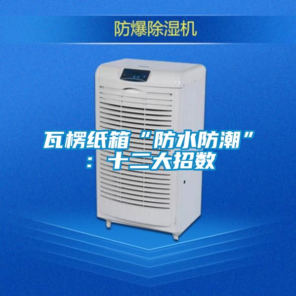 瓦楞紙箱“防水防潮”：十二大招數