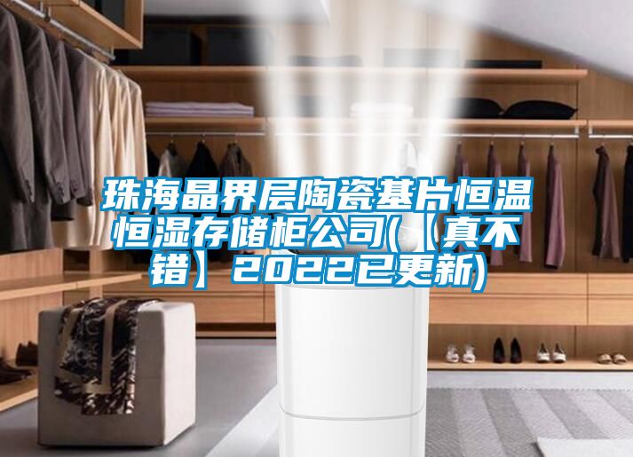 珠海晶界層陶瓷基片恒溫恒濕存儲櫃公司(【真不錯】2022已更新)