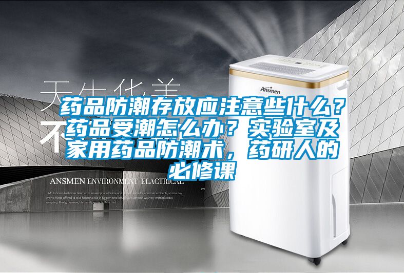 藥品防潮存放應注意些什麽？藥品受潮怎麽辦？實驗室及家用藥品防潮術，藥研人的必修課