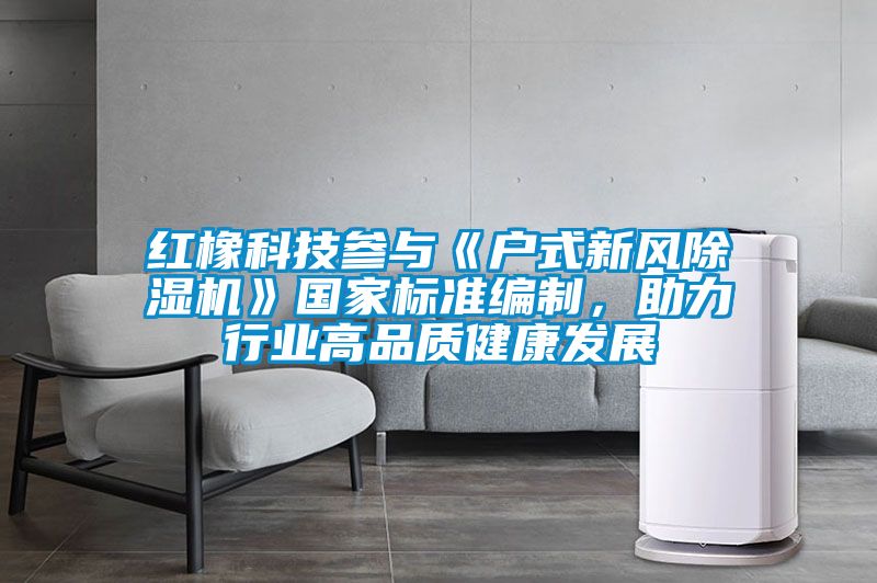 紅橡科技參與《戶式新風91看片在线下载機》國家標準編製，助力行業高品質健康發展
