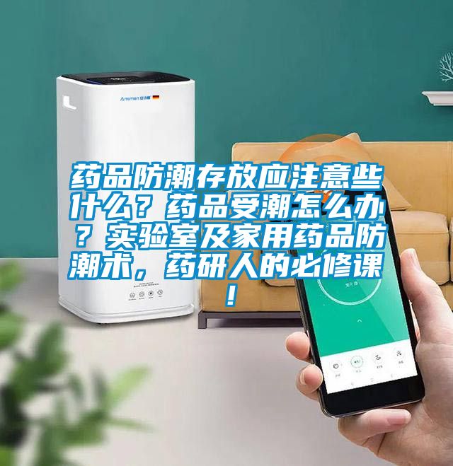 藥品防潮存放應注意些什麽？藥品受潮怎麽辦？實驗室及家用藥品防潮術，藥研人的必修課！