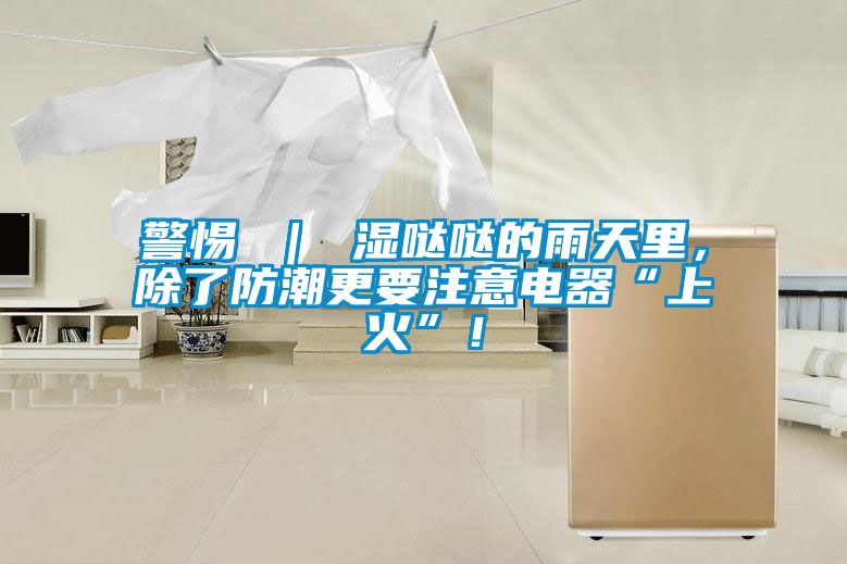 警惕 ｜ 濕噠噠的雨天裏，除了防潮更要注意電器“上火”！