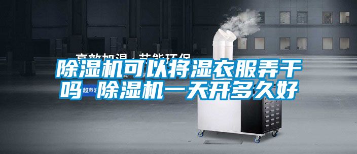 91看片在线下载機可以將濕衣服弄幹嗎 91看片在线下载機一天開多久好