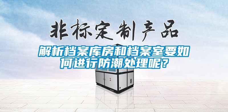 解析檔案庫房和檔案室要如何進行防潮處理呢？