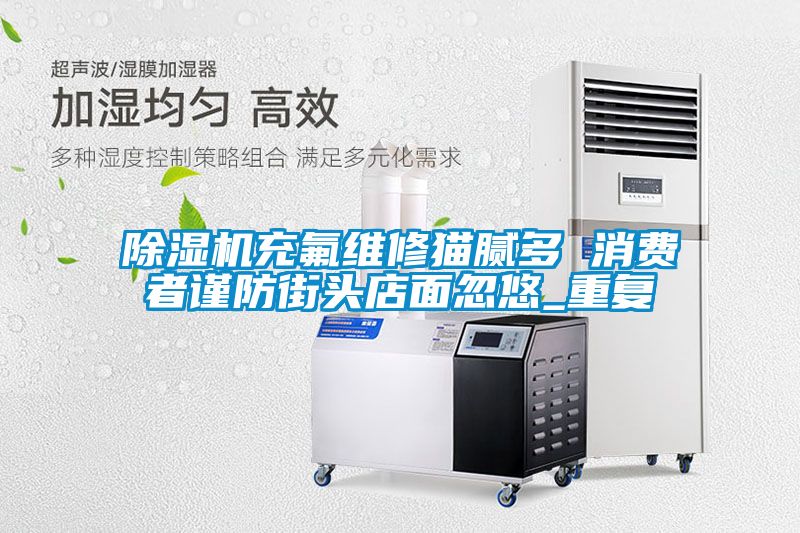 91看片在线下载機充氟維修貓膩多 消費者謹防街頭店麵忽悠_重複