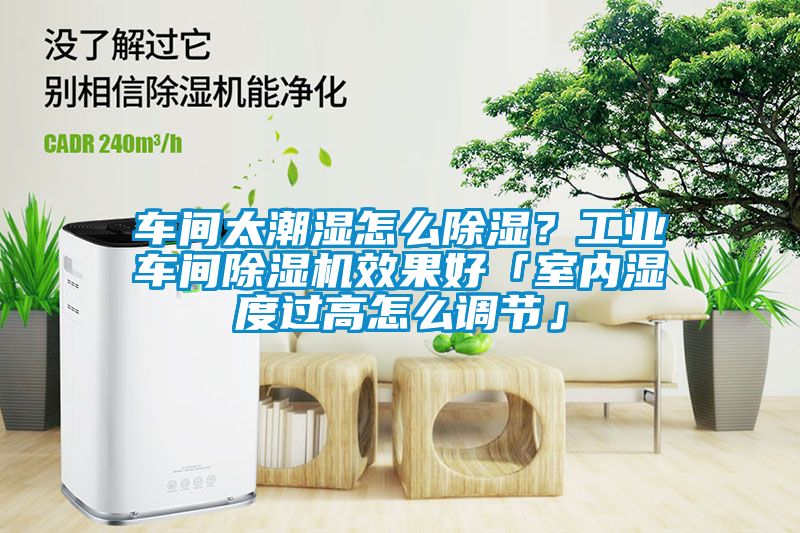 車間太潮濕怎麽91看片在线下载？工業車間91看片在线下载機效果好「室內濕度過高怎麽調節」