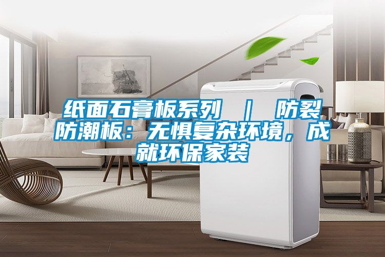 紙麵石膏板係列 ｜ 防裂防潮板：無懼複雜環境，成就環保家裝