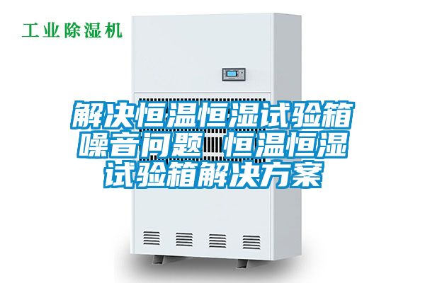 解決恒溫恒濕試驗箱噪音問題 恒溫恒濕試驗箱解決免费看片下载