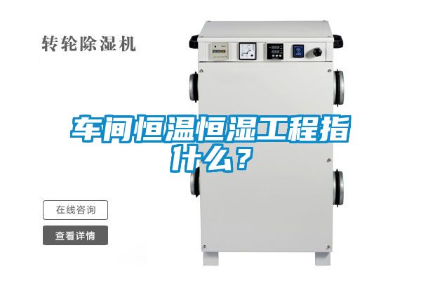 車間恒溫恒濕工程指什麽？