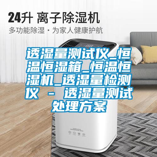 透濕量測試儀_恒溫恒濕箱_恒溫恒濕機_透濕量檢測儀 - 透濕量測試處理免费看片下载