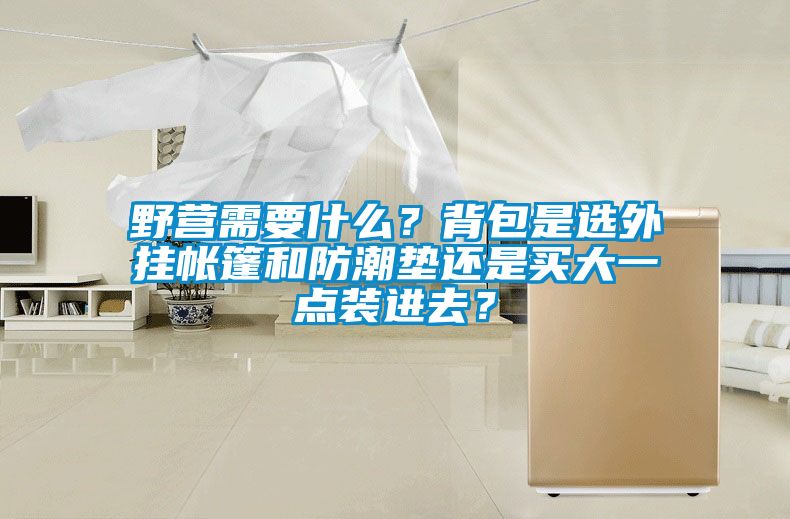野營需要什麽？背包是選外掛帳篷和防潮墊還是買大一點裝進去？