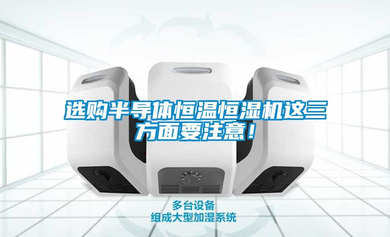 選購半導體恒溫恒濕機這三方麵要注意！