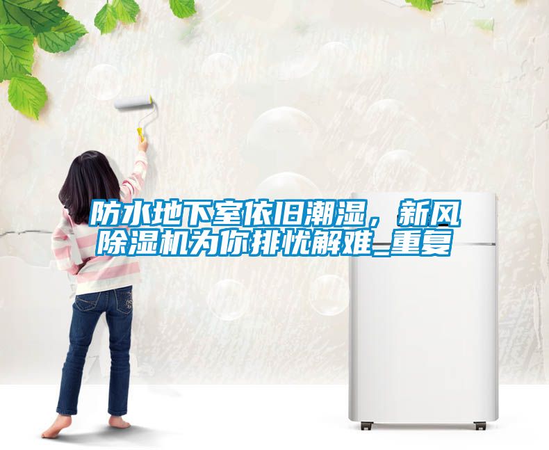 防水地下室依舊潮濕，新風91看片在线下载機為你排憂解難_重複