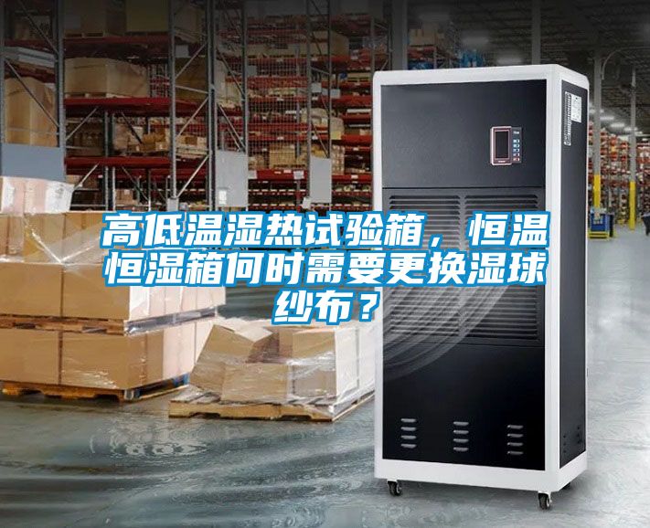 高低溫濕熱試驗箱，恒溫恒濕箱何時需要更換濕球紗布？
