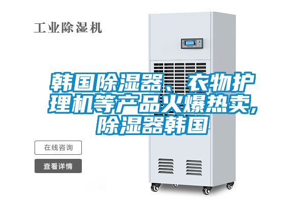 韓國91看片在线下载器、衣物護理機等產品火爆熱賣,91看片在线下载器韓國