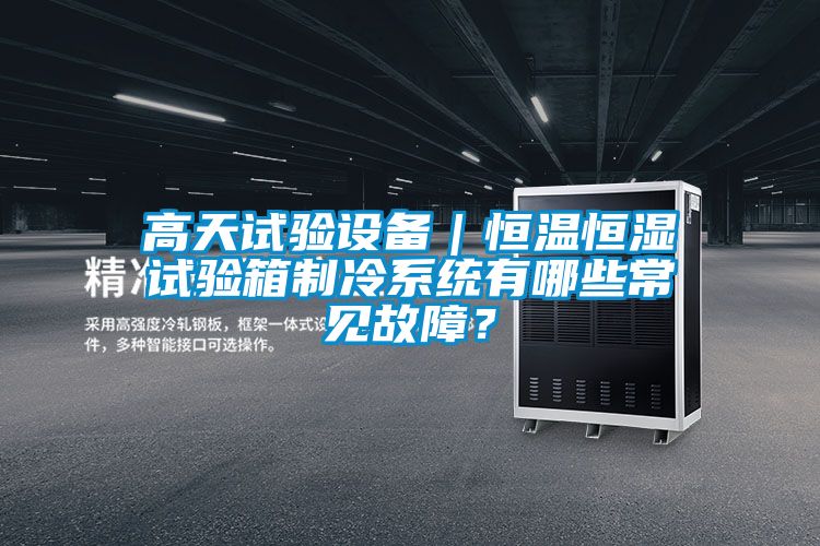 高天試驗設備｜恒溫恒濕試驗箱製冷係統有哪些常見故障？