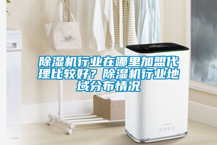 91看片在线下载機行業在哪裏加盟代理比較好？91看片在线下载機行業地域分布情況