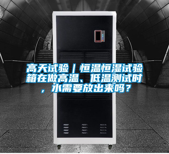 高天試驗｜恒溫恒濕試驗箱在做高溫、低溫測試時，水需要放出來嗎？