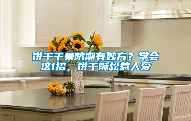 餅幹幹果防潮有妙方？學會這1招，餅幹酥鬆惹人愛