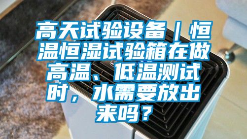 高天試驗設備｜恒溫恒濕試驗箱在做高溫、低溫測試時，水需要放出來嗎？