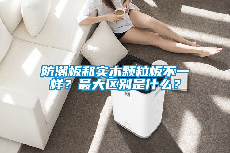 防潮板和實木顆粒板不一樣？最大區別是什麽？