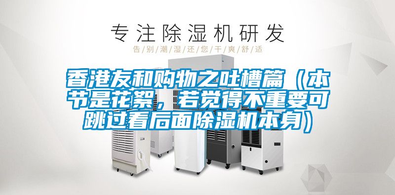 香港友和購物之吐槽篇（本節是花絮，若覺得不重要可跳過看後麵91看片在线下载機本身）