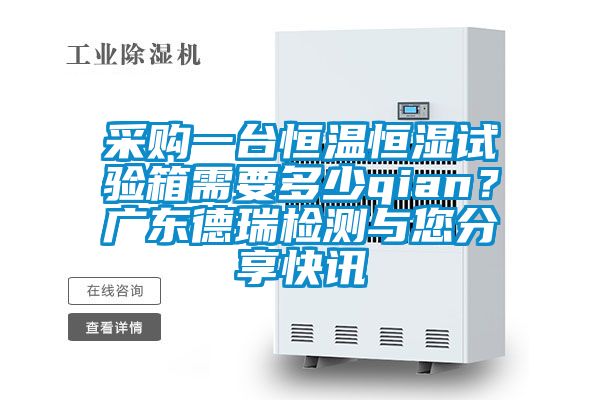 采購一台恒溫恒濕試驗箱需要多少qian？廣東德瑞檢測與您分享快訊