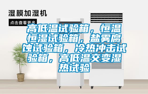 高低溫試驗箱，恒溫恒濕試驗箱，鹽霧腐蝕試驗箱，冷熱衝擊試驗箱，高低溫交變濕熱試驗