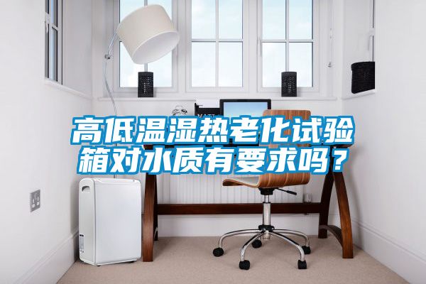 高低溫濕熱老化試驗箱對水質有要求嗎？