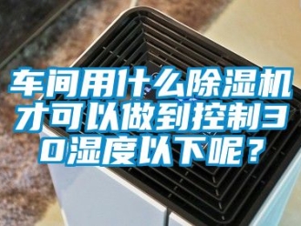 企業手机看片AV短片車間用什麽91看片在线下载機才可以做到控製30濕度以下呢？