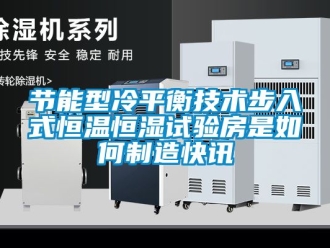 知識百科節能型冷平衡技術步入式恒溫恒濕試驗房是如何製造快訊