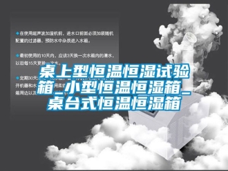 知識百科桌上型恒溫恒濕試驗箱_小型恒溫恒濕箱_桌台式恒溫恒濕箱
