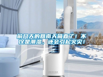 行業手机看片AV短片前幾天的回南天簡直了！不僅是潮濕，還會引起火災！
