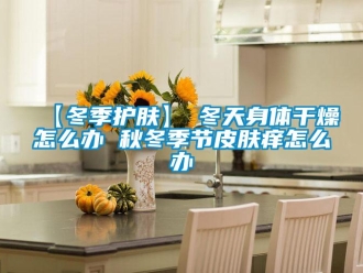 常見問題【冬季護膚】→冬天身體幹燥怎麽辦 秋冬季節皮膚癢怎麽辦