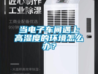 常見問題當電子車間遇上高濕度的環境怎麽辦？