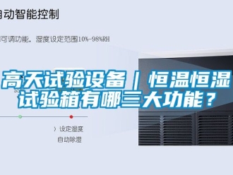 知識百科高天試驗設備｜恒溫恒濕試驗箱有哪三大功能？
