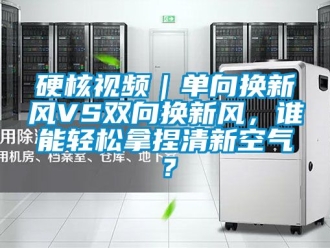 企業手机看片AV短片硬核視頻｜單向換新風VS雙向換新風，誰能輕鬆拿捏清新空氣？